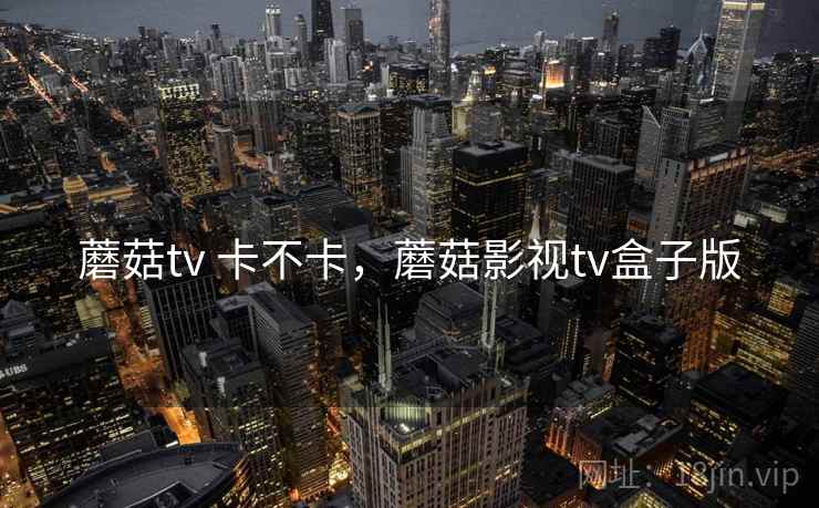 蘑菇tv 卡不卡，蘑菇影视tv盒子版