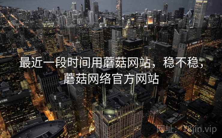 最近一段时间用蘑菇网站，稳不稳，蘑菇网络官方网站