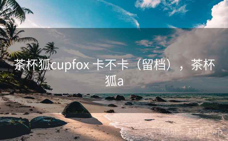 茶杯狐cupfox 卡不卡（留档），茶杯狐a