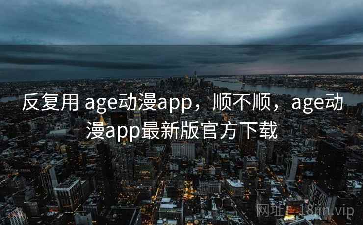 反复用 age动漫app，顺不顺，age动漫app最新版官方下载