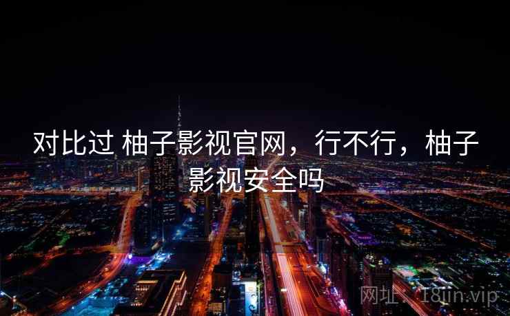 对比过 柚子影视官网，行不行，柚子影视安全吗