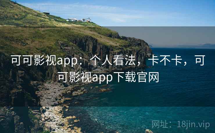 可可影视app：个人看法，卡不卡，可可影视app下载官网