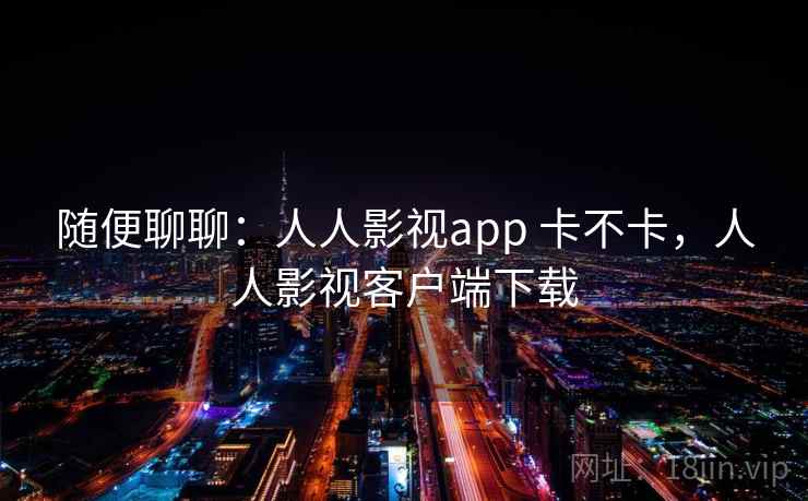 随便聊聊：人人影视app 卡不卡，人人影视客户端下载