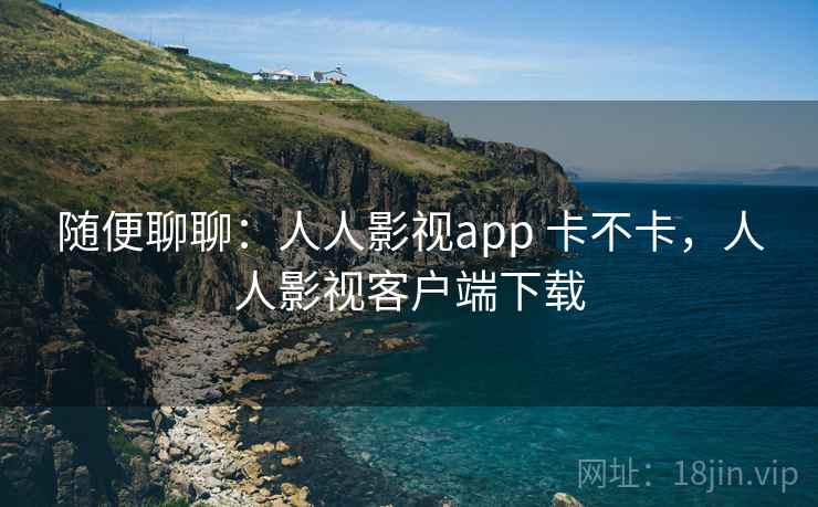 随便聊聊：人人影视app 卡不卡，人人影视客户端下载