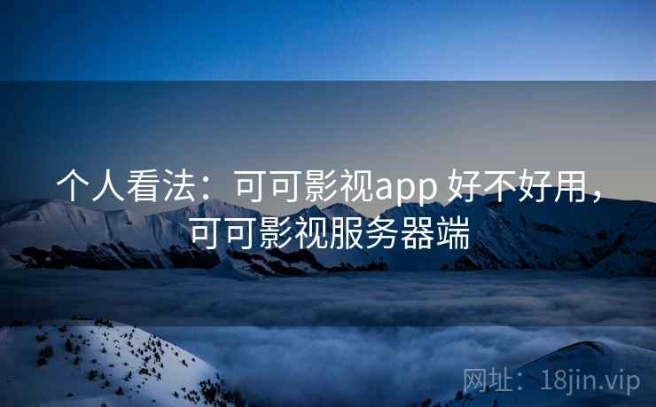 个人看法:可可影视app 好不好用,可可影视服务器端 个人看法:可可影视app 好不好用,可可影视服务器端