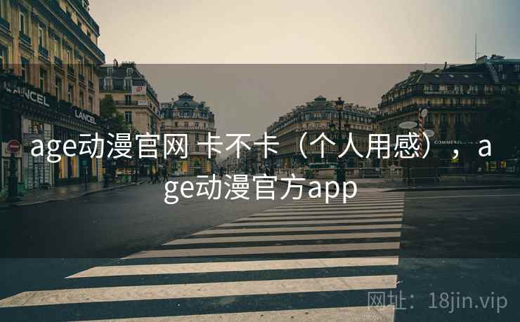 age动漫官网 卡不卡（个人用感），age动漫官方app
