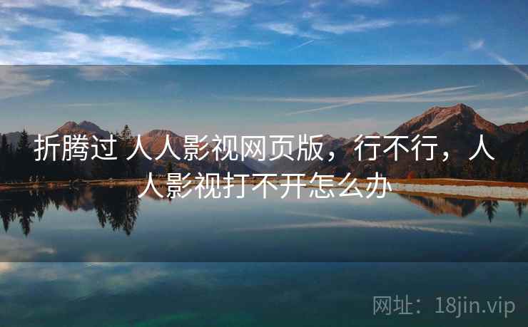 折腾过 人人影视网页版，行不行，人人影视打不开怎么办