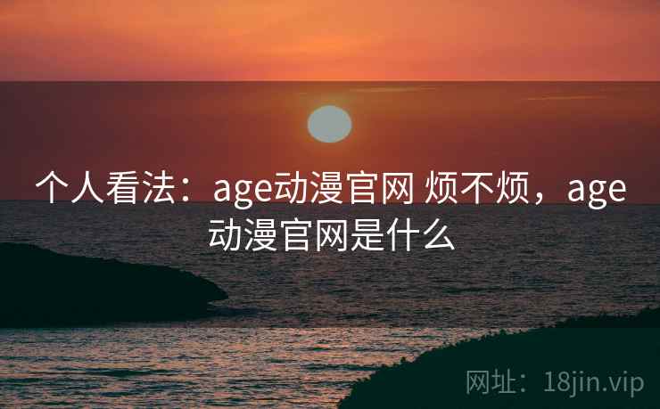 个人看法：age动漫官网 烦不烦，age动漫官网是什么