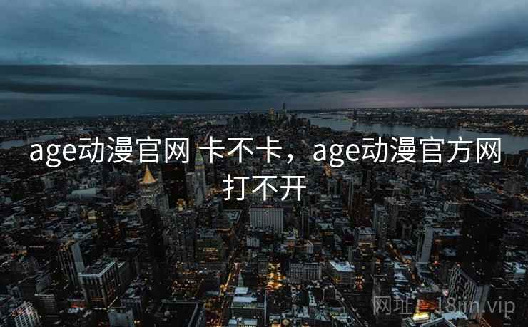 age动漫官网 卡不卡，age动漫官方网打不开