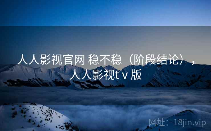 人人影视官网 稳不稳（阶段结论），人人影视tⅴ版