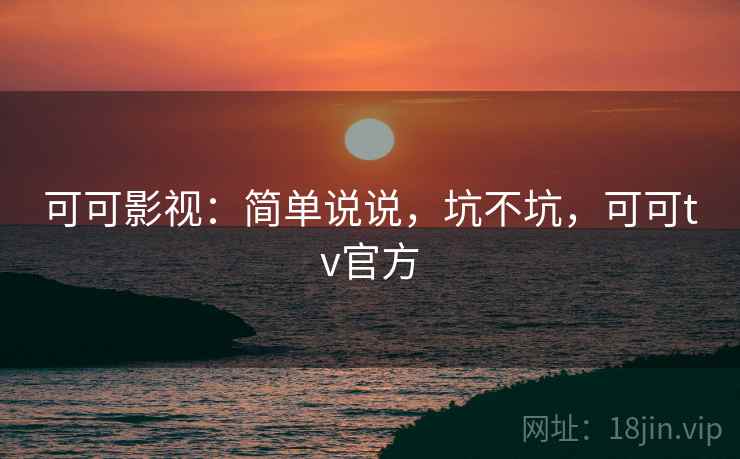 可可影视：简单说说，坑不坑，可可tv官方