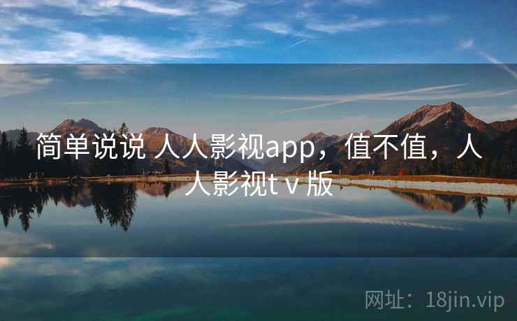 简单说说 人人影视app，值不值，人人影视tⅴ版