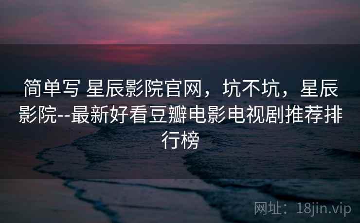 简单写 星辰影院官网，坑不坑，星辰影院--最新好看豆瓣电影电视剧推荐排行榜