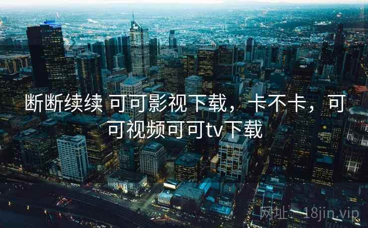 断断续续 可可影视下载，卡不卡，可可视频可可tv下载