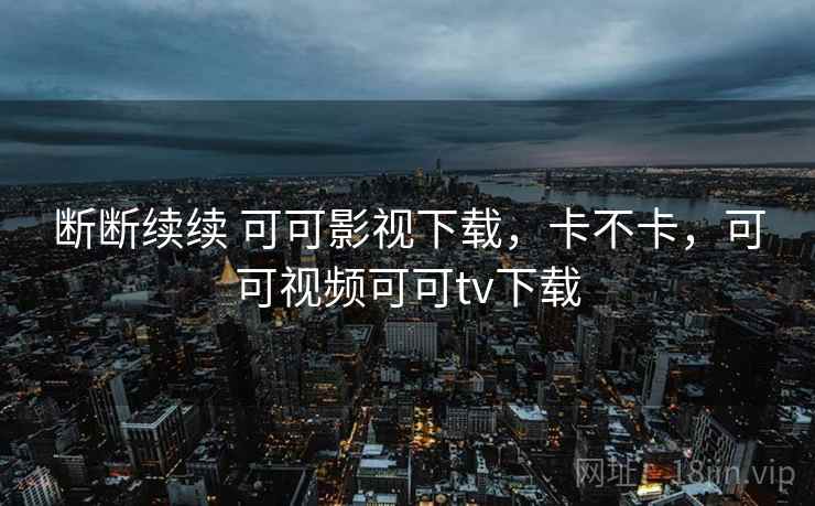 断断续续 可可影视下载，卡不卡，可可视频可可tv下载