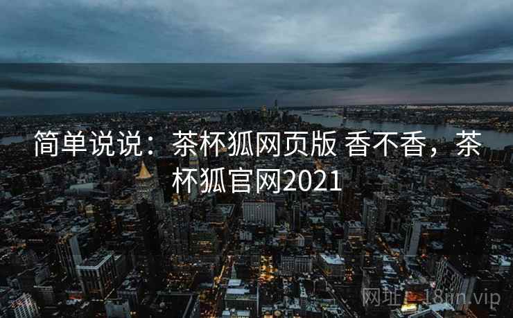 简单说说：茶杯狐网页版 香不香，茶杯狐官网2021