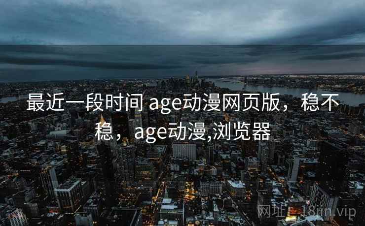 最近一段时间 age动漫网页版,稳不稳,age动漫,浏览器 最近一段时间 age动漫网页版,稳不稳,age动漫,浏览器