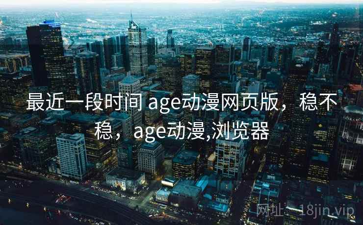最近一段时间 age动漫网页版,稳不稳,age动漫,浏览器 最近一段时间 age动漫网页版,稳不稳,age动漫,浏览器