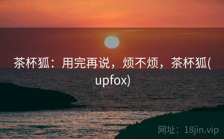 茶杯狐：用完再说，烦不烦，茶杯狐(upfox)