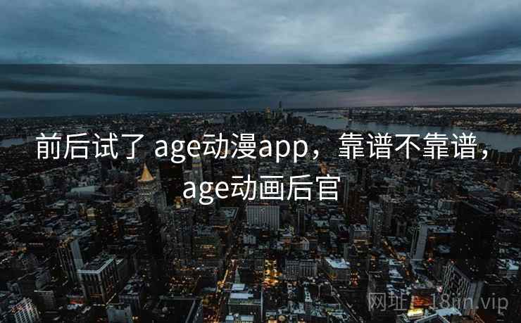前后试了 age动漫app，靠谱不靠谱，age动画后官
