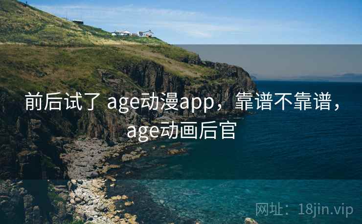 前后试了 age动漫app，靠谱不靠谱，age动画后官