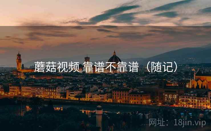 蘑菇视频 靠谱不靠谱（随记）