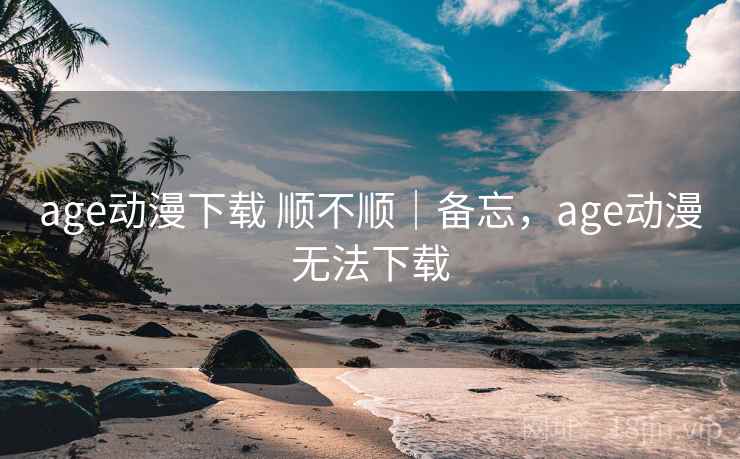 age动漫下载 顺不顺｜备忘，age动漫无法下载