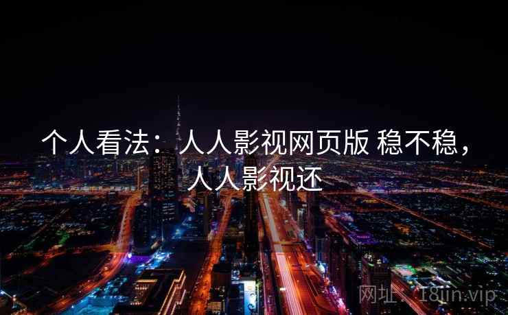 个人看法:人人影视网页版 稳不稳,人人影视还 个人看法:人人影视网页版 稳不稳,人人影视还