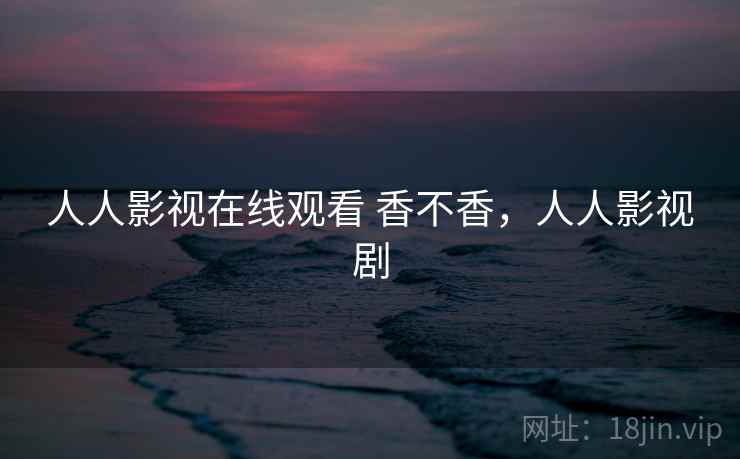 人人影视在线观看 香不香，人人影视剧