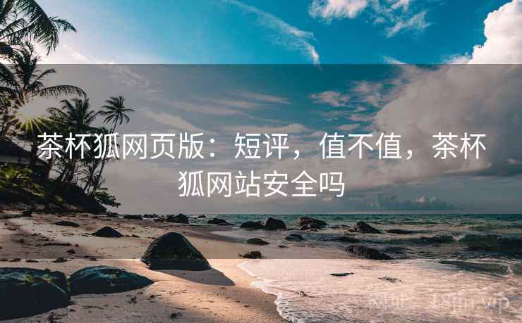 茶杯狐网页版：短评，值不值，茶杯狐网站安全吗