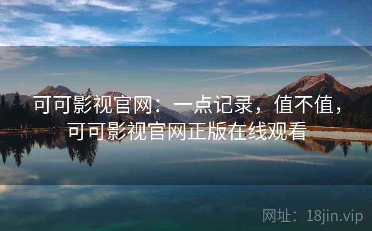 可可影视官网：一点记录，值不值，可可影视官网正版在线观看