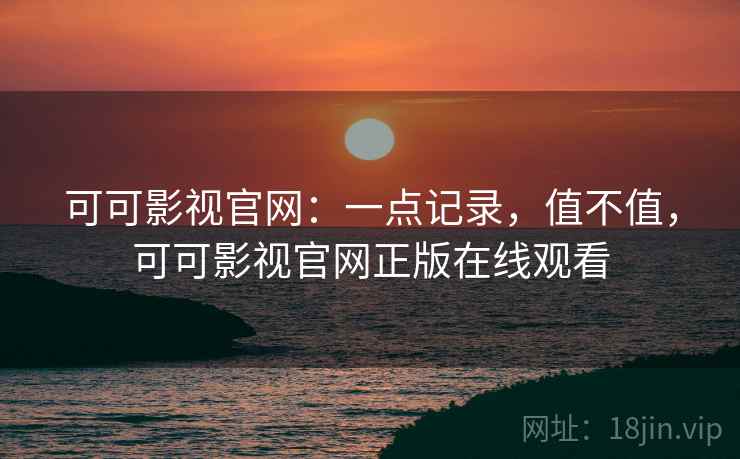 可可影视官网：一点记录，值不值，可可影视官网正版在线观看