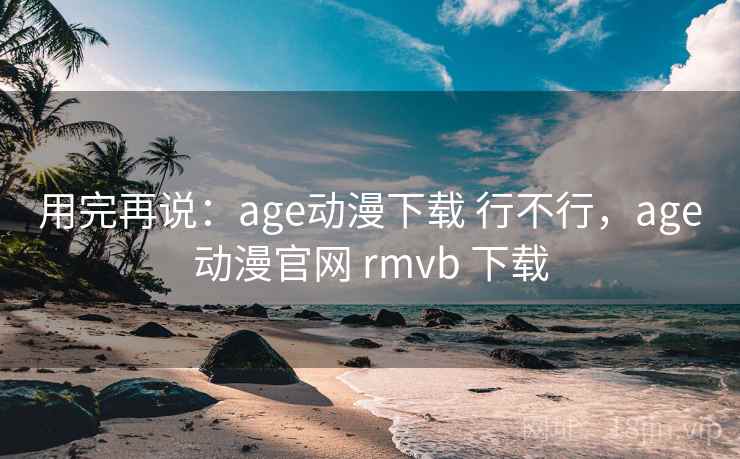 用完再说:age动漫下载 行不行,age动漫官网 rmvb 下载 用完再说:age动漫下载 行不行,age动漫官网 rmvb 下载