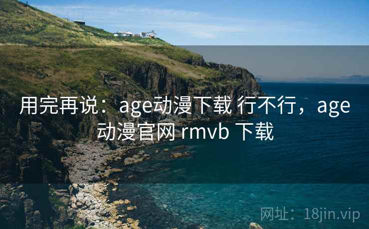 用完再说:age动漫下载 行不行,age动漫官网 rmvb 下载 用完再说:age动漫下载 行不行,age动漫官网 rmvb 下载