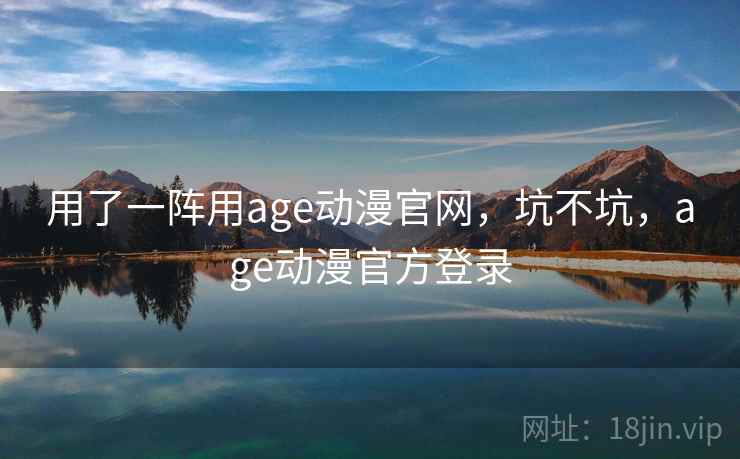 用了一阵用age动漫官网，坑不坑，age动漫官方登录