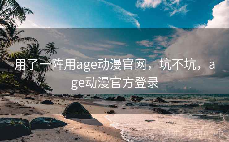 用了一阵用age动漫官网，坑不坑，age动漫官方登录