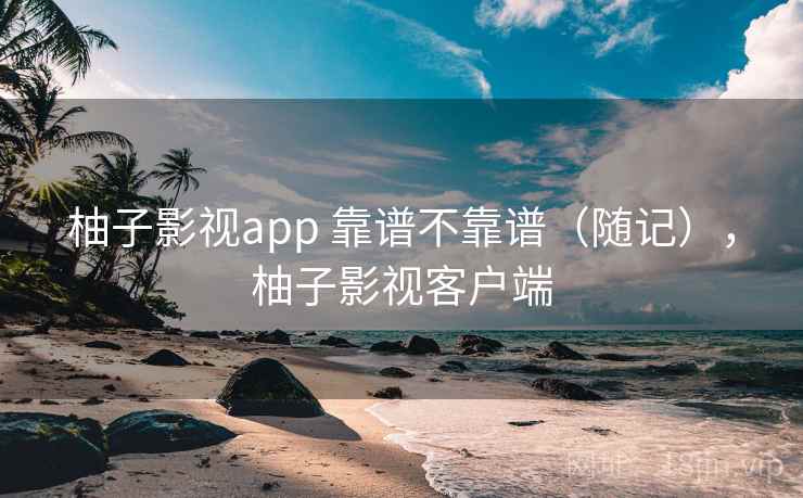 柚子影视app 靠谱不靠谱（随记），柚子影视客户端