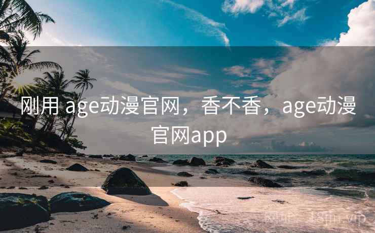 刚用 age动漫官网,香不香,age动漫官网app 刚用 age动漫官网,香不香,age动漫官网app