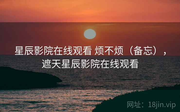 星辰影院在线观看 烦不烦（备忘），遮天星辰影院在线观看