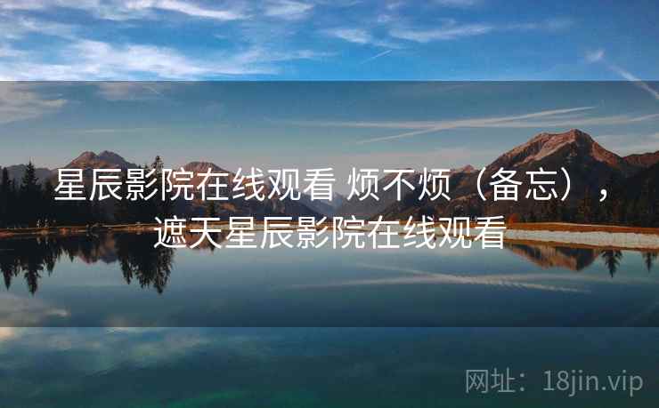 星辰影院在线观看 烦不烦（备忘），遮天星辰影院在线观看