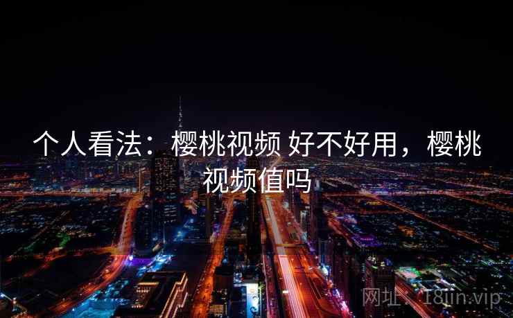 个人看法：樱桃视频 好不好用，樱桃视频值吗