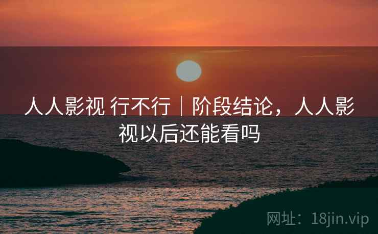 人人影视 行不行｜阶段结论，人人影视以后还能看吗