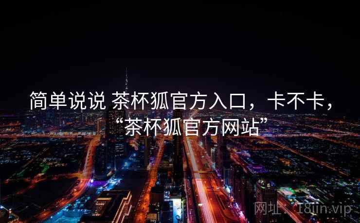 简单说说 茶杯狐官方入口,卡不卡,“茶杯狐官方网站” 简单说说 茶杯狐官方入口,卡不卡,“茶杯狐官方网站”