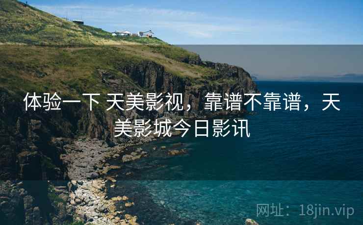 体验一下 天美影视,靠谱不靠谱,天美影城今日影讯 体验一下 天美影视,靠谱不靠谱,天美影城今日影讯