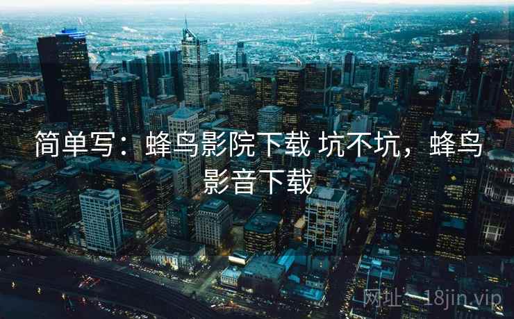 简单写:蜂鸟影院下载 坑不坑,蜂鸟影音下载 简单写:蜂鸟影院下载 坑不坑,蜂鸟影音下载