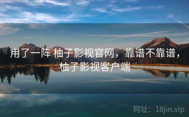 用了一阵 柚子影视官网,靠谱不靠谱,柚子影视客户端 用了一阵 柚子影视官网,靠谱不靠谱,柚子影视客户端