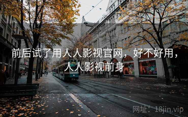 前后试了用人人影视官网,好不好用,人人影视前身 前后试了用人人影视官网,好不好用,人人影视前身
