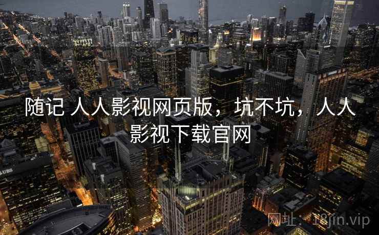 随记 人人影视网页版,坑不坑,人人影视下载官网 随记 人人影视网页版,坑不坑,人人影视下载官网
