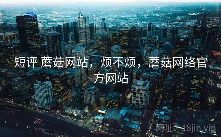 短评 蘑菇网站，烦不烦，蘑菇网络官方网站