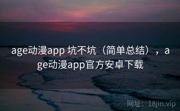 age动漫app 坑不坑（简单总结），age动漫app官方安卓下载